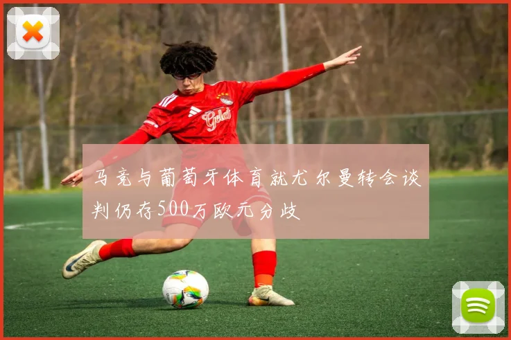 马竞与葡萄牙体育就尤尔曼转会谈判仍存500万欧元分歧