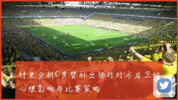特里分析C罗替补出场对对方后卫的心理影响与比赛策略