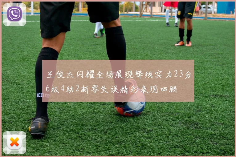 王俊杰闪耀全场展现锋线实力23分6板4助2断零失误精彩表现回顾