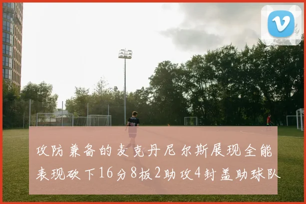 攻防兼备的麦克丹尼尔斯展现全能表现砍下16分8板2助攻4封盖助球队获胜