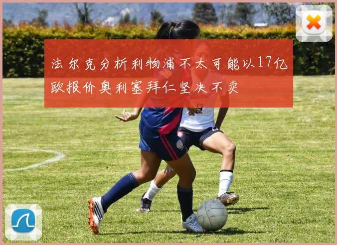 法尔克分析利物浦不太可能以17亿欧报价奥利塞拜仁坚决不卖