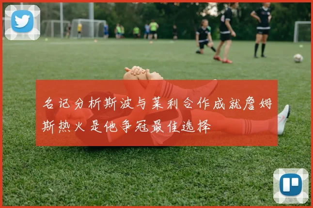 名记分析斯波与莱利合作成就詹姆斯热火是他争冠最佳选择