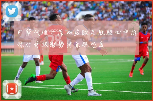 巴萨代理主席回应欧足联驳回申诉称对晋级形势持乐观态度