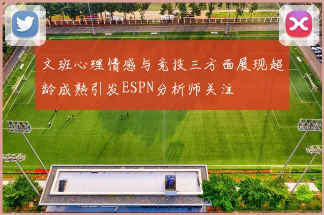 文班心理情感与竞技三方面展现超龄成熟引发ESPN分析师关注