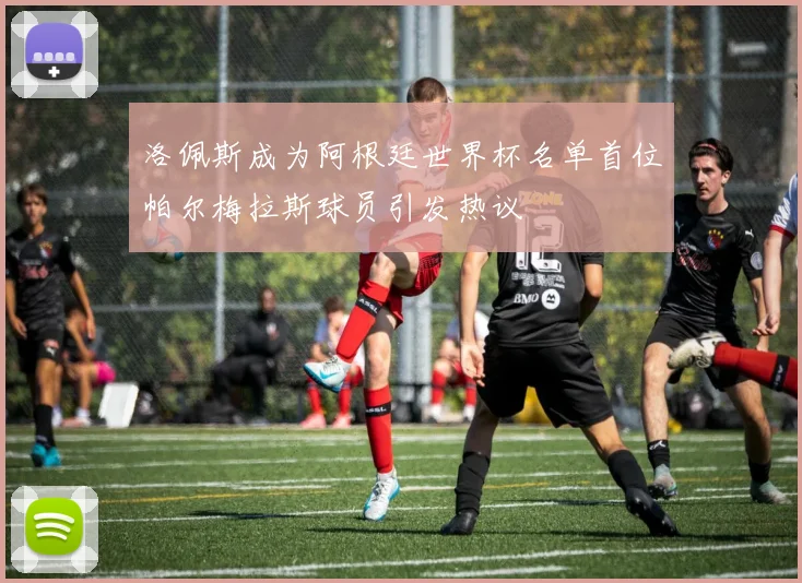 洛佩斯成为阿根廷世界杯名单首位帕尔梅拉斯球员引发热议