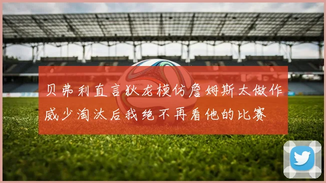 贝弗利直言狄龙模仿詹姆斯太做作威少淘汰后我绝不再看他的比赛