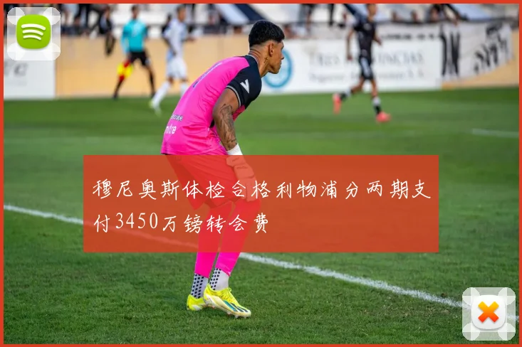 穆尼奥斯体检合格利物浦分两期支付3450万镑转会费