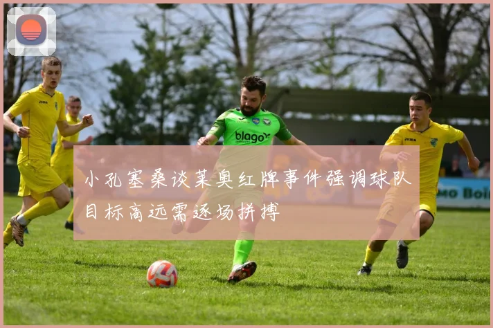 小孔塞桑谈莱奥红牌事件强调球队目标高远需逐场拼搏