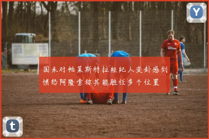 国米对帕莱斯特拉经纪人变卦感到愤怒阿隆索称其能胜任多个位置