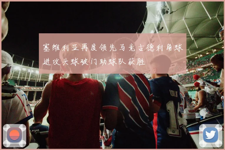 塞维利亚再度领先马竞古德利角球进攻头球破门助球队获胜