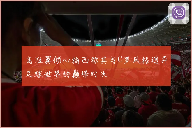 高准翼倾心梅西称其与C罗风格迥异足球世界的巅峰对决