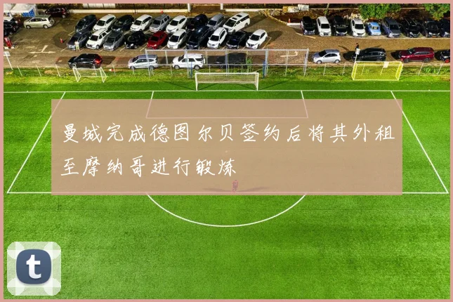 曼城完成德图尔贝签约后将其外租至摩纳哥进行锻炼
