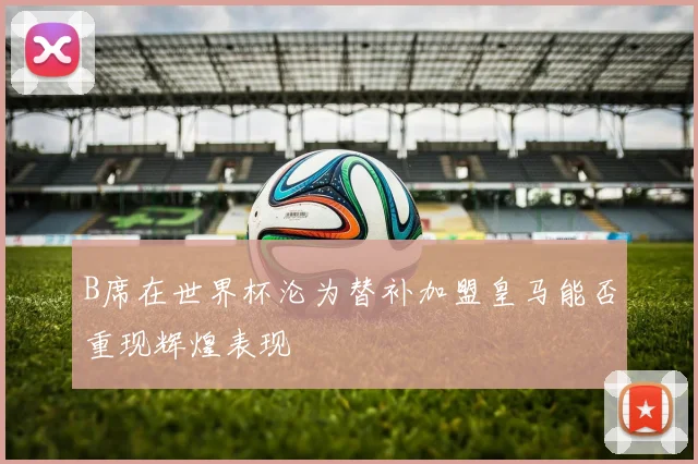 B席在世界杯沦为替补加盟皇马能否重现辉煌表现