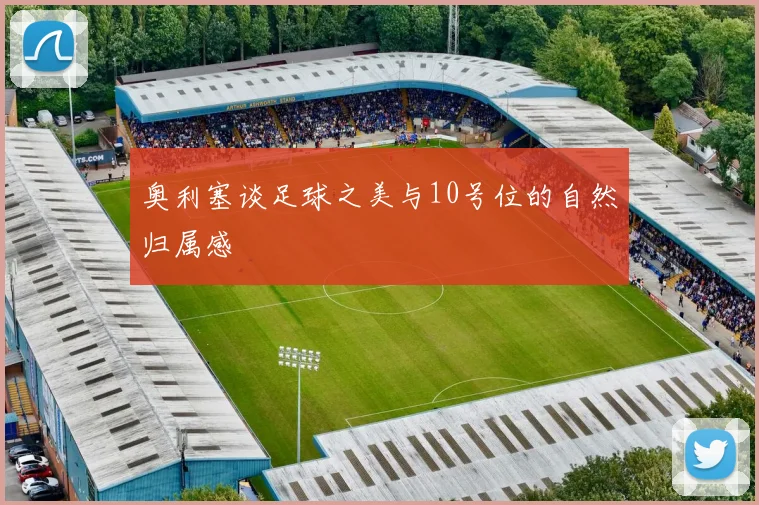 奥利塞谈足球之美与10号位的自然归属感