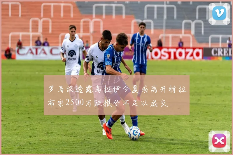 罗马诺透露乌拉伊今夏或离开特拉布宗2500万欧报价不足以成交
