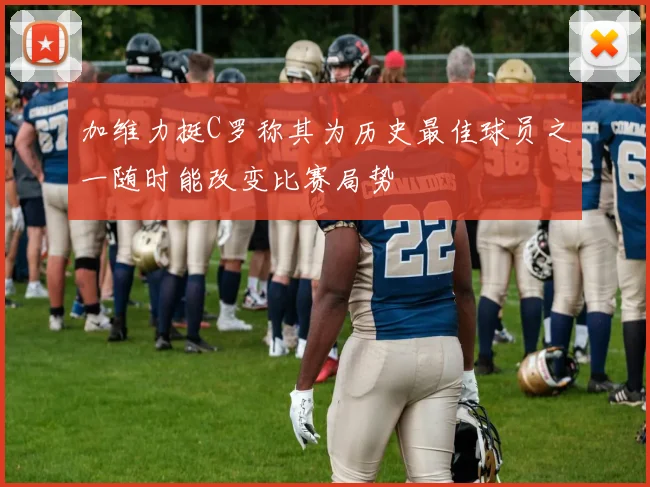 加维力挺C罗称其为历史最佳球员之一随时能改变比赛局势