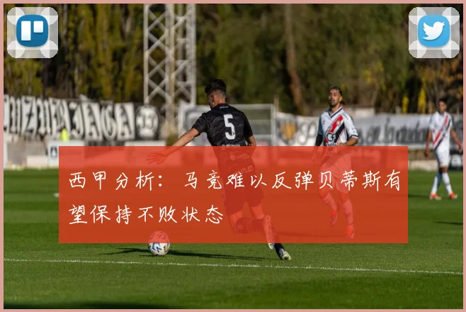 西甲分析：马竞难以反弹贝蒂斯有望保持不败状态