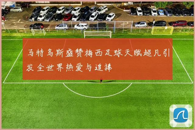 马特乌斯盛赞梅西足球天赋超凡引发全世界热爱与追捧