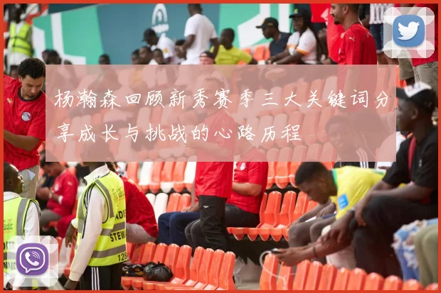杨瀚森回顾新秀赛季三大关键词分享成长与挑战的心路历程