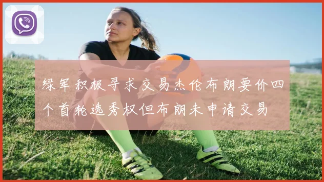 绿军积极寻求交易杰伦布朗要价四个首轮选秀权但布朗未申请交易