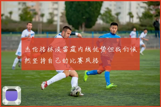 杰伦格林谈雷霆内线优势但我们依然坚持自己的比赛风格