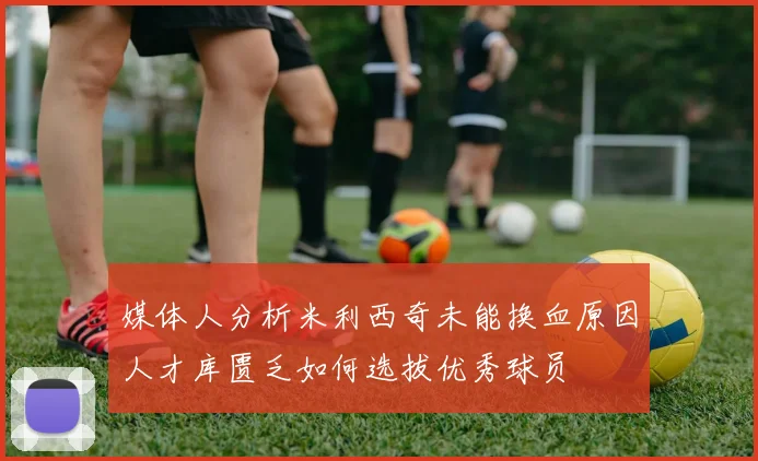 媒体人分析米利西奇未能换血原因人才库匮乏如何选拔优秀球员