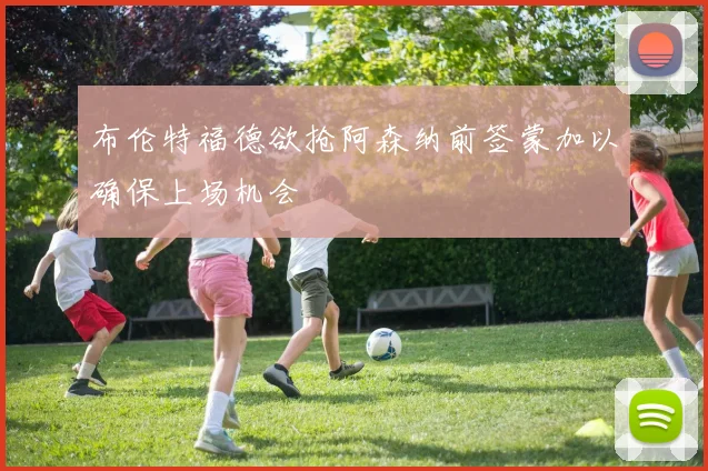 布伦特福德欲抢阿森纳前签蒙加以确保上场机会