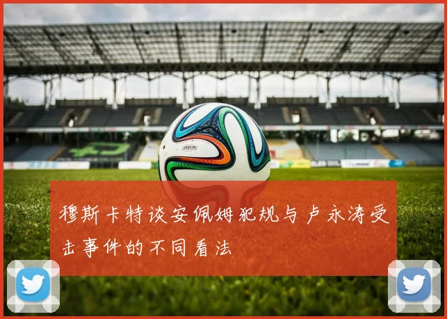 穆斯卡特谈安佩姆犯规与卢永涛受击事件的不同看法