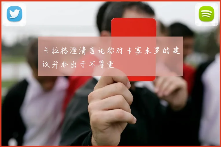 卡拉格澄清言论称对卡塞米罗的建议并非出于不尊重