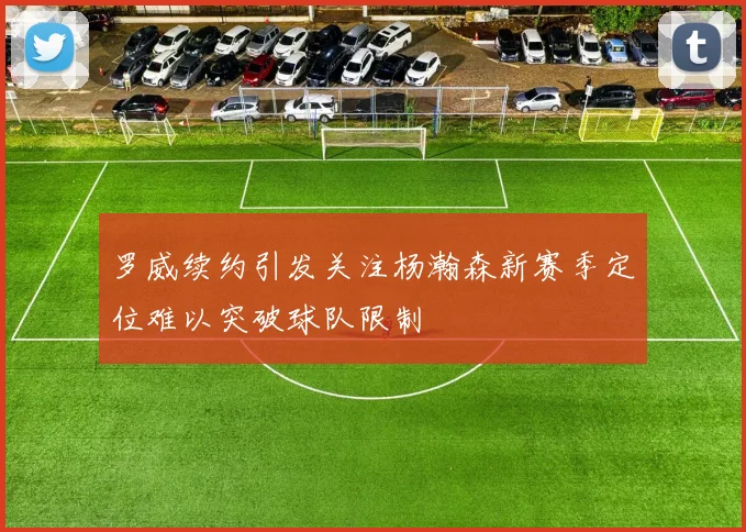 罗威续约引发关注杨瀚森新赛季定位难以突破球队限制