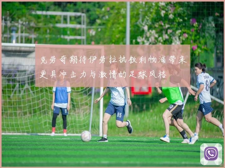 克劳奇期待伊劳拉执教利物浦带来更具冲击力与激情的足球风格