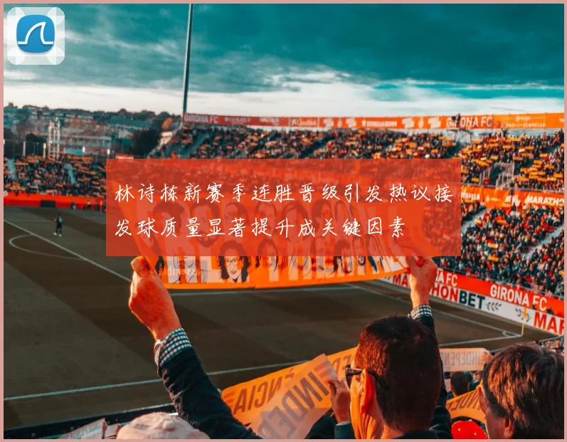 林诗栋新赛季连胜晋级引发热议接发球质量显著提升成关键因素